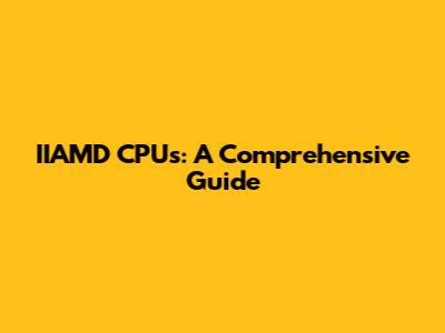 IIAMD CPUs: A Comprehensive Guide