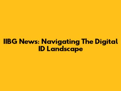 IIBG News: Navigating The Digital ID Landscape