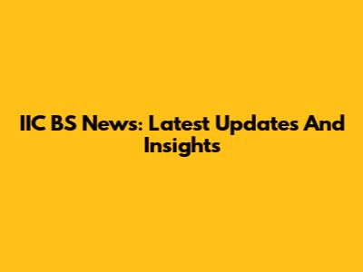 IIC BS News: Latest Updates And Insights