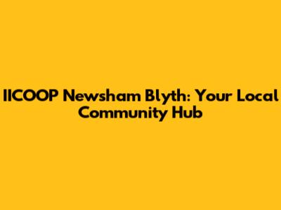 IICOOP Newsham Blyth: Your Local Community Hub