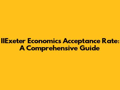 IIExeter Economics Acceptance Rate: A Comprehensive Guide