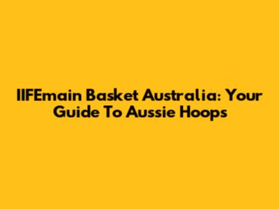 IIFEmain Basket Australia: Your Guide To Aussie Hoops