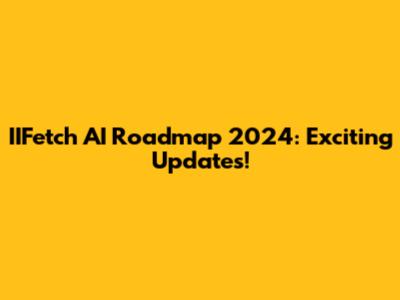IIFetch AI Roadmap 2024: Exciting Updates!