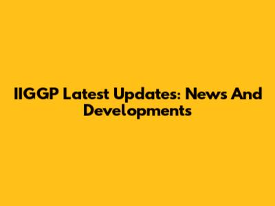 IIGGP Latest Updates: News And Developments