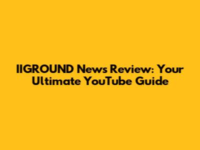 IIGROUND News Review: Your Ultimate YouTube Guide