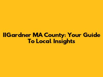 IIGardner MA County: Your Guide To Local Insights
