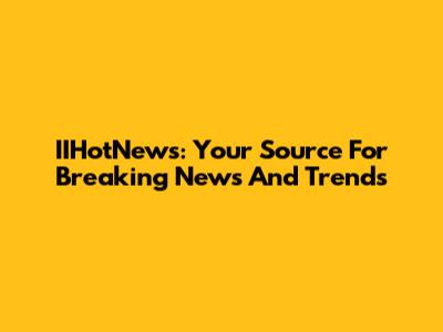 IIHotNews: Your Source For Breaking News And Trends