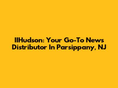 IIHudson: Your Go-To News Distributor In Parsippany, NJ