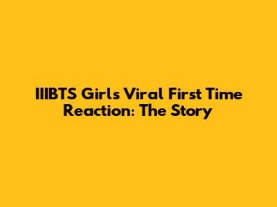 IIIBTS Girl's Viral First Time Reaction: The Story