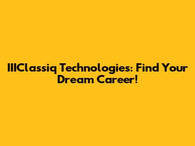 IIIClassiq Technologies: Find Your Dream Career!