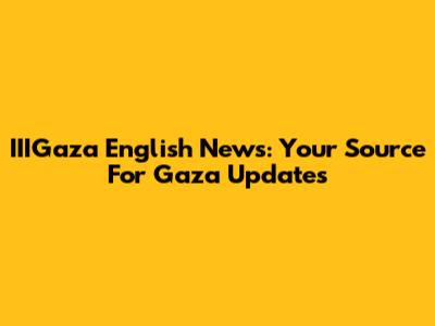 IIIGaza English News: Your Source For Gaza Updates