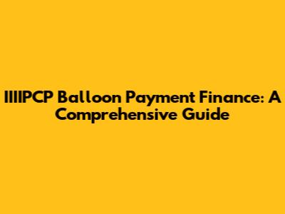 IIIIPCP Balloon Payment Finance: A Comprehensive Guide