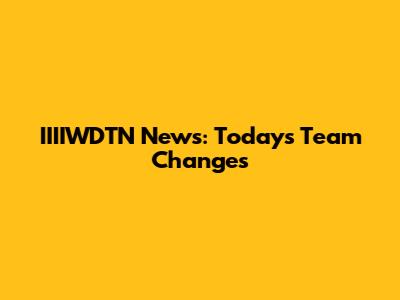 IIIIWDTN News: Today's Team Changes