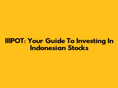 IIIPOT: Your Guide To Investing In Indonesian Stocks