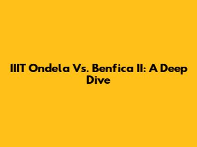IIIT Ondela Vs. Benfica II: A Deep Dive
