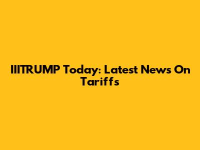 IIITRUMP Today: Latest News On Tariffs