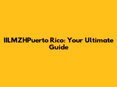 IILMZHPuerto Rico: Your Ultimate Guide