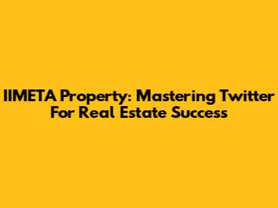 IIMETA Property: Mastering Twitter For Real Estate Success