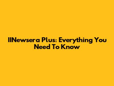 IINewsera Plus: Everything You Need To Know