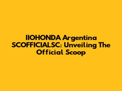 IIOHONDA Argentina SCOFFICIALSC: Unveiling The Official Scoop