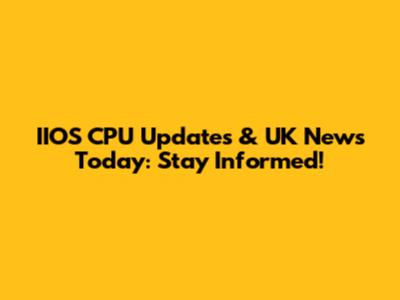 IIOS CPU Updates & UK News Today: Stay Informed!