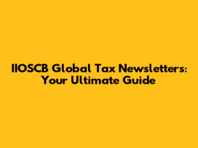 IIOSCB Global Tax Newsletters: Your Ultimate Guide