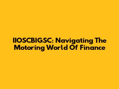 IIOSCBIGSC: Navigating The Motoring World Of Finance