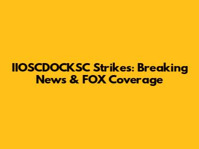IIOSCDOCKSC Strikes: Breaking News & FOX Coverage
