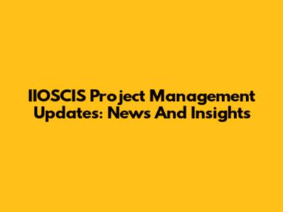 IIOSCIS Project Management Updates: News And Insights