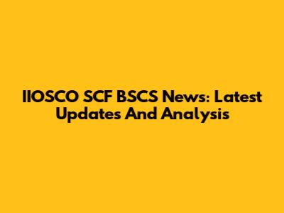 IIOSCO SCF BSCS News: Latest Updates And Analysis