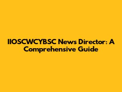 IIOSCWCYBSC News Director: A Comprehensive Guide