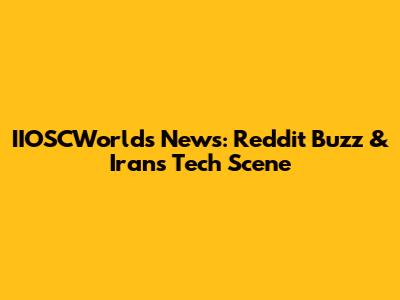 IIOSCWorlds News: Reddit Buzz & Iran's Tech Scene