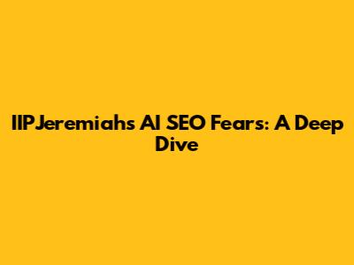 IIPJeremiah's AI SEO Fears: A Deep Dive