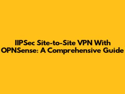 IIPSec Site-to-Site VPN With OPNSense: A Comprehensive Guide