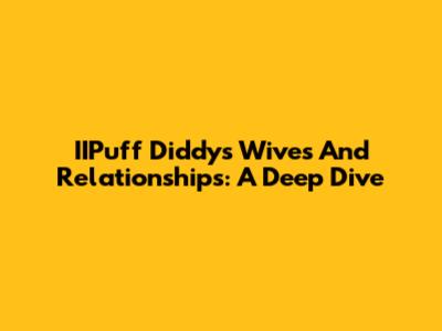 IIPuff Diddy's Wives And Relationships: A Deep Dive