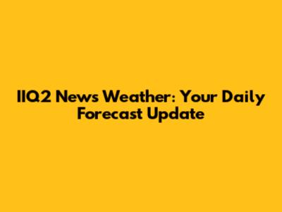IIQ2 News Weather: Your Daily Forecast Update
