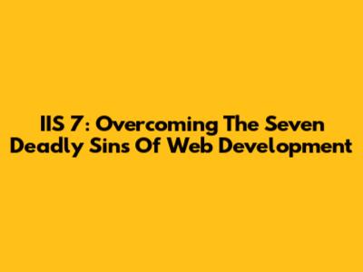 IIS 7: Overcoming The Seven Deadly Sins Of Web Development