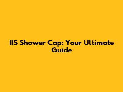 IIS Shower Cap: Your Ultimate Guide