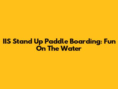 IIS Stand Up Paddle Boarding: Fun On The Water