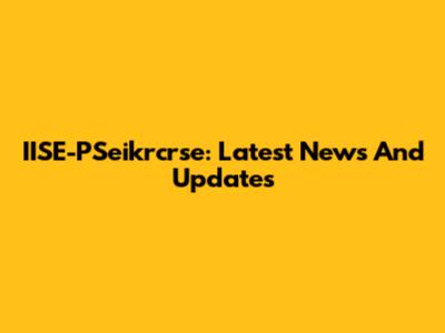 IISE-PSeikrcrse: Latest News And Updates