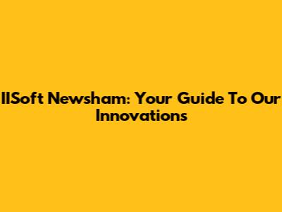 IISoft Newsham: Your Guide To Our Innovations