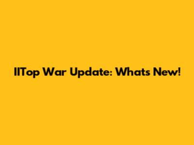 IITop War Update: What's New!