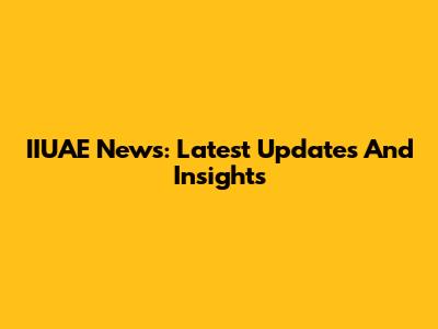 IIUAE News: Latest Updates And Insights