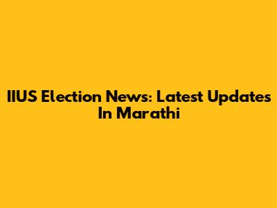 IIUS Election News: Latest Updates In Marathi