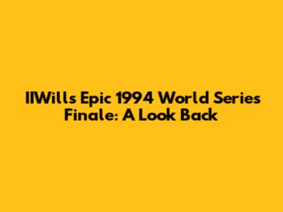 IIWill's Epic 1994 World Series Finale: A Look Back