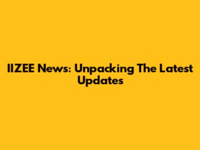IIZEE News: Unpacking The Latest Updates