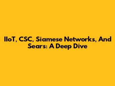 IIoT, CSC, Siamese Networks, And Sears: A Deep Dive