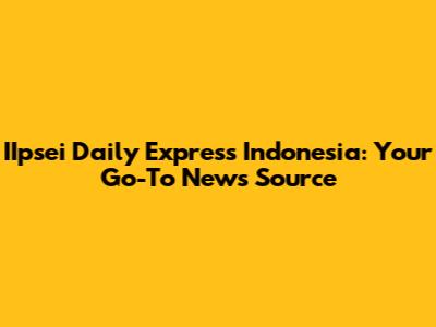 IIpsei Daily Express Indonesia: Your Go-To News Source