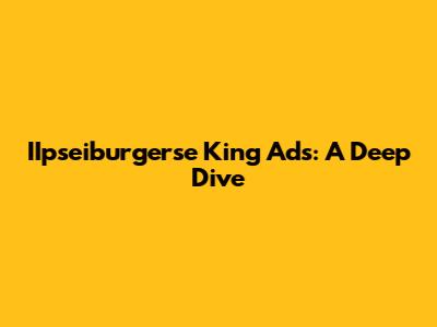 IIpseiburgerse King Ads: A Deep Dive