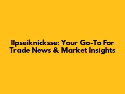IIpseiknicksse: Your Go-To For Trade News & Market Insights